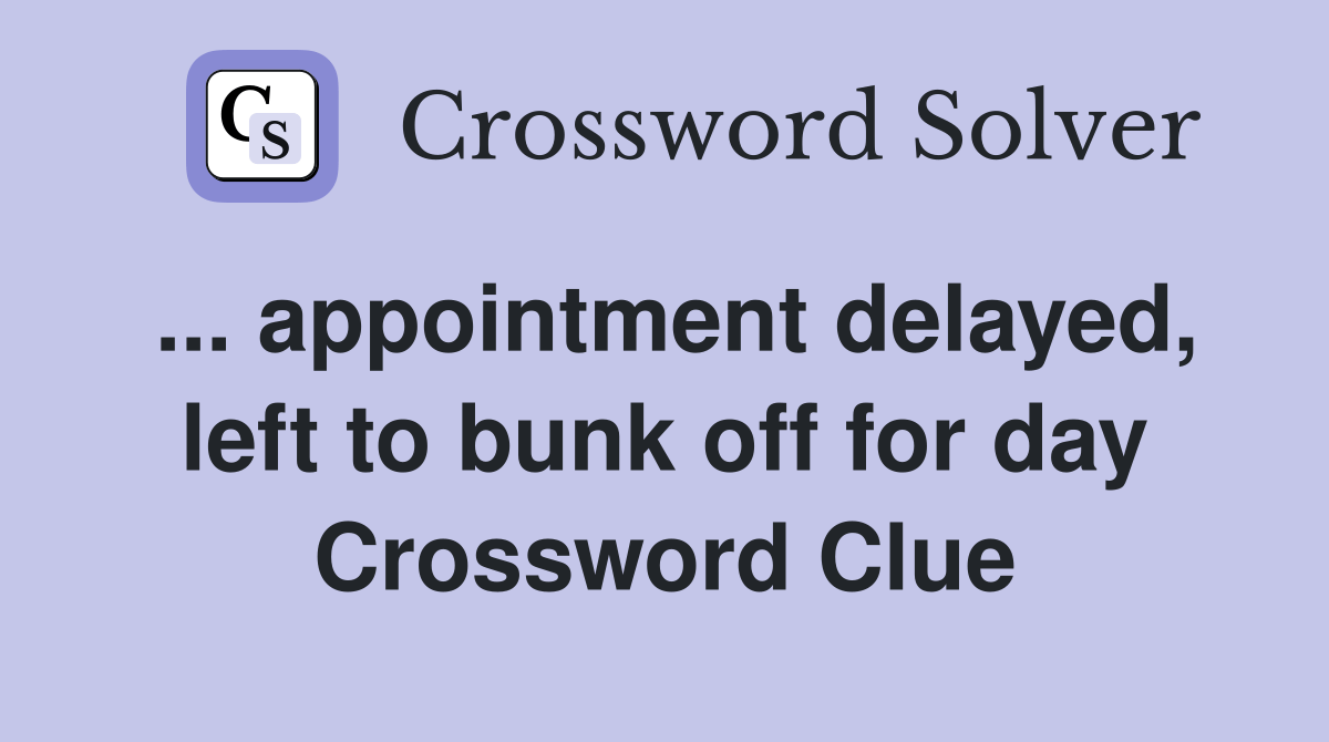 appointment delayed, left to bunk off for day Crossword Clue Answers